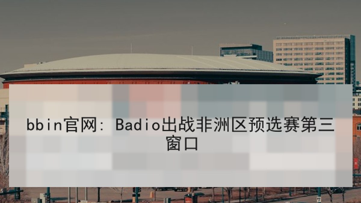 bbin官网: Badio出战非洲区预选赛第三窗口